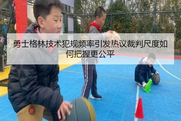 勇士格林技术犯规频率引发热议裁判尺度如何把握更公平