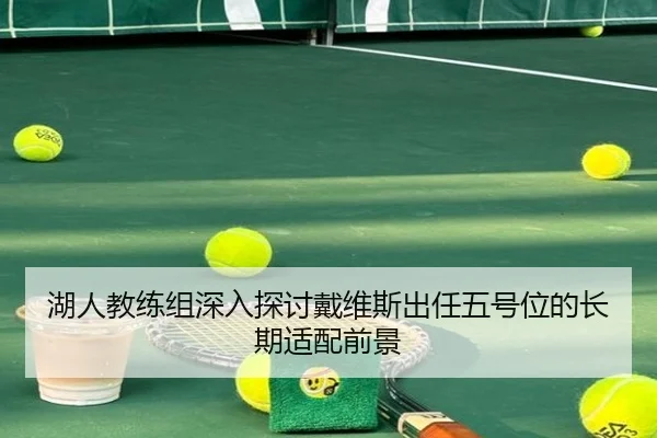 湖人教练组深入探讨戴维斯出任五号位的长期适配前景