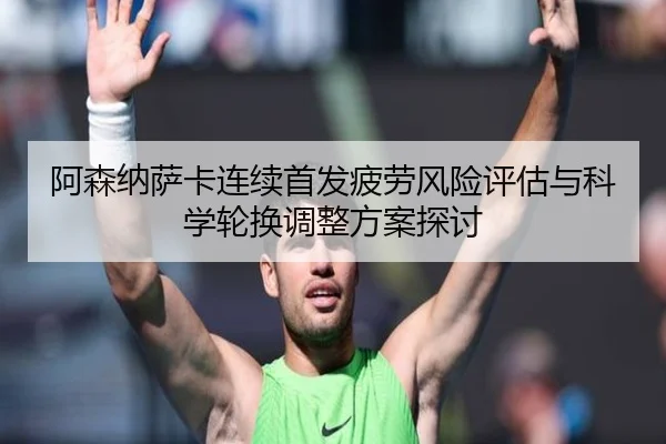 阿森纳萨卡连续首发疲劳风险评估与科学轮换调整方案探讨