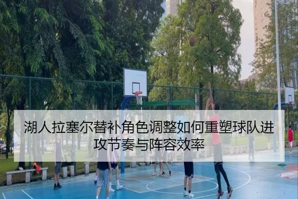 湖人拉塞尔替补角色调整如何重塑球队进攻节奏与阵容效率