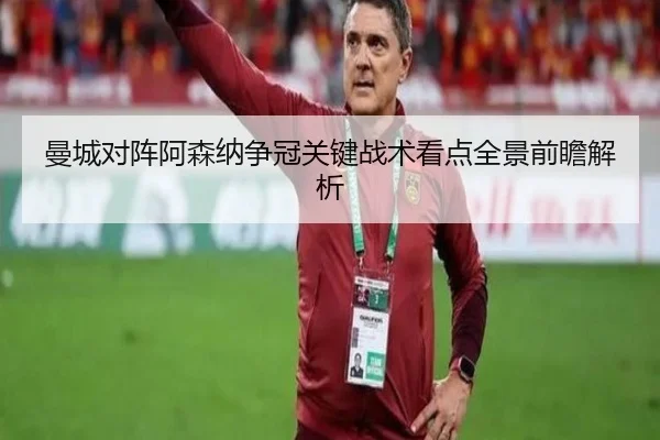 曼城对阵阿森纳争冠关键战术看点全景前瞻解析