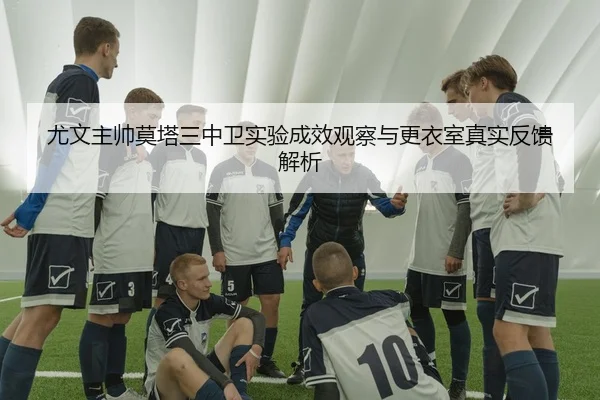 尤文主帅莫塔三中卫实验成效观察与更衣室真实反馈解析