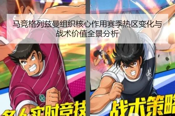 马竞格列兹曼组织核心作用赛季热区变化与战术价值全景分析