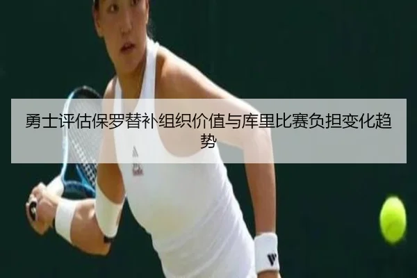勇士评估保罗替补组织价值与库里比赛负担变化趋势