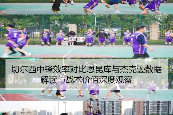 切尔西中锋效率对比恩昆库与杰克逊数据解读与战术价值深度观察